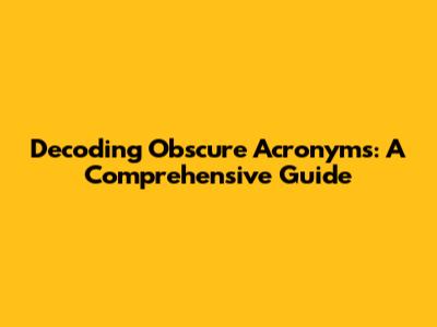 Decoding Obscure Acronyms: A Comprehensive Guide