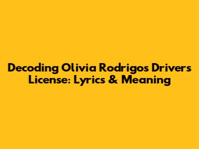 Decoding Olivia Rodrigo's 'Driver's License': Lyrics & Meaning