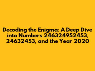 Decoding the Enigma: A Deep Dive into Numbers 246324952453, 24632453, and the Year 2020