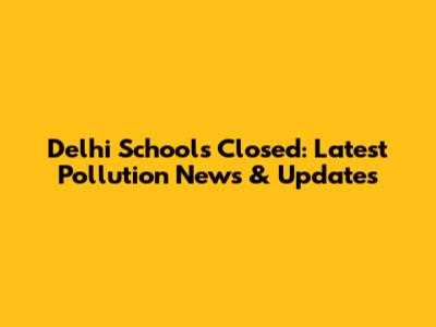 Delhi Schools Closed: Latest Pollution News & Updates