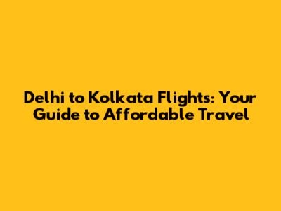 Delhi to Kolkata Flights: Your Guide to Affordable Travel