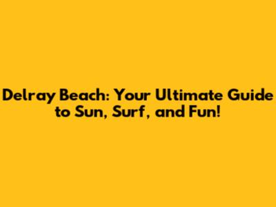 Delray Beach: Your Ultimate Guide to Sun, Surf, and Fun!