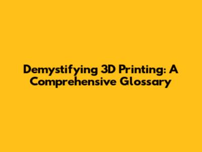 Demystifying 3D Printing: A Comprehensive Glossary