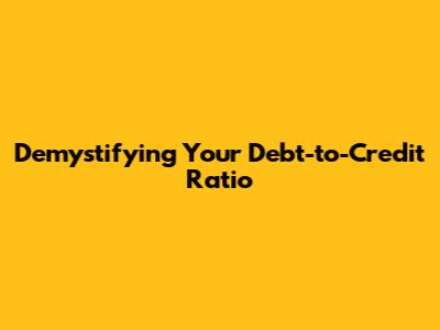 Demystifying Your Debt-to-Credit Ratio