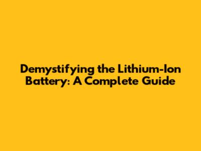 Demystifying the Lithium-Ion Battery: A Complete Guide
