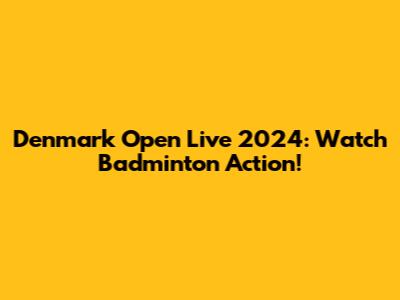 Denmark Open Live 2024: Watch Badminton Action!