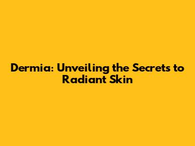Dermia: Unveiling the Secrets to Radiant Skin