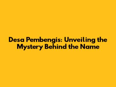 Desa Pembengis: Unveiling the Mystery Behind the Name