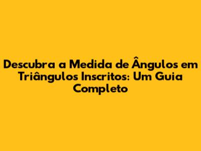 Descubra a Medida de Ângulos em Triângulos Inscritos: Um Guia Completo