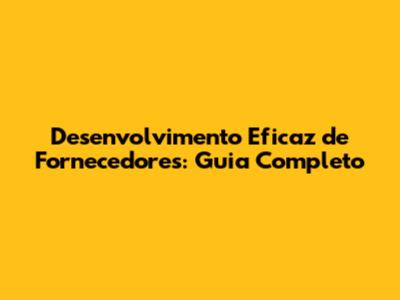Desenvolvimento Eficaz de Fornecedores: Guia Completo