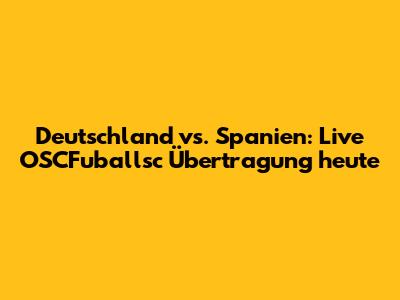 Deutschland vs. Spanien: Live OSCFuballsc Übertragung heute