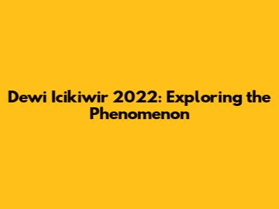 Dewi Icikiwir 2022: Exploring the Phenomenon