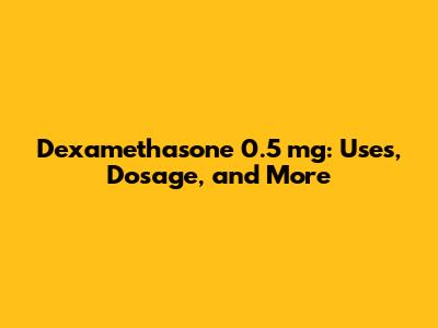 Dexamethasone 0.5 mg: Uses, Dosage, and More