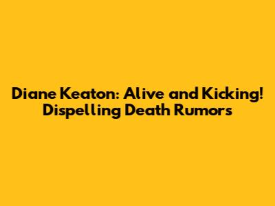 Diane Keaton: Alive and Kicking! Dispelling Death Rumors