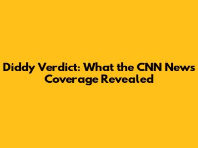 Diddy Verdict: What the CNN News Coverage Revealed