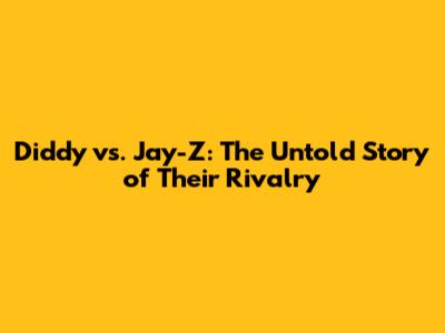 Diddy vs. Jay-Z: The Untold Story of Their Rivalry