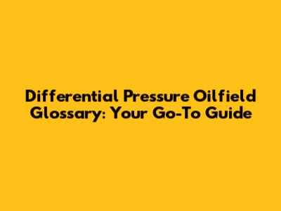 Differential Pressure Oilfield Glossary: Your Go-To Guide
