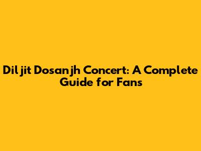 Diljit Dosanjh Concert: A Complete Guide for Fans