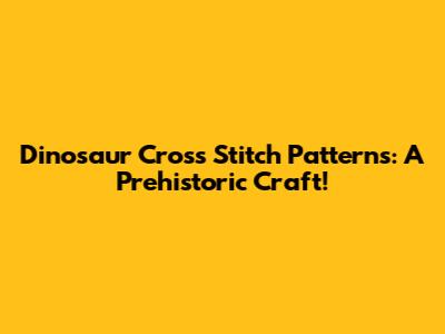 Dinosaur Cross Stitch Patterns: A Prehistoric Craft!