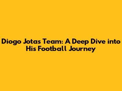 Diogo Jota's Team: A Deep Dive into His Football Journey