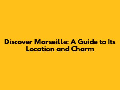 Discover Marseille: A Guide to Its Location and Charm