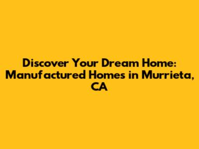 Discover Your Dream Home: Manufactured Homes in Murrieta, CA