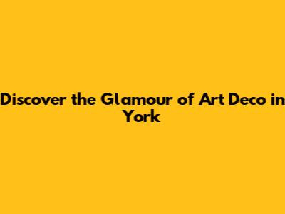 Discover the Glamour of Art Deco in York