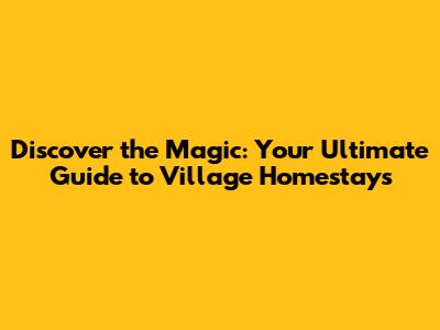 Discover the Magic: Your Ultimate Guide to Village Homestays