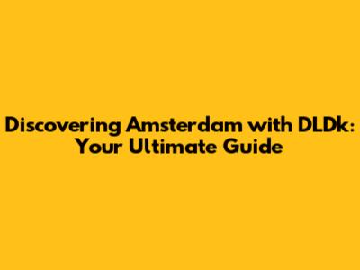 Discovering Amsterdam with DLDk: Your Ultimate Guide