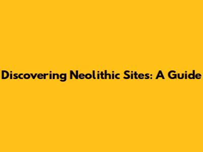 Discovering Neolithic Sites: A Guide