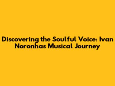 Discovering the Soulful Voice: Ivan Noronha's Musical Journey