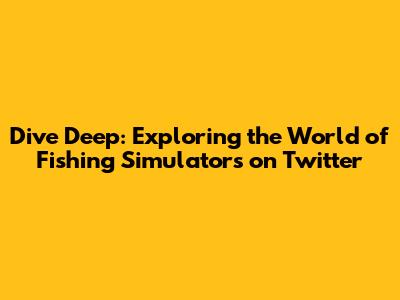 Dive Deep: Exploring the World of Fishing Simulators on Twitter