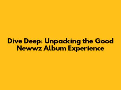 Dive Deep: Unpacking the 'Good Newwz' Album Experience