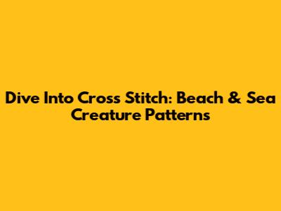 Dive Into Cross Stitch: Beach & Sea Creature Patterns
