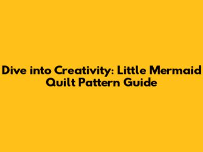 Dive into Creativity: Little Mermaid Quilt Pattern Guide
