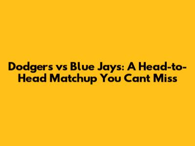 Dodgers vs Blue Jays: A Head-to-Head Matchup You Can't Miss