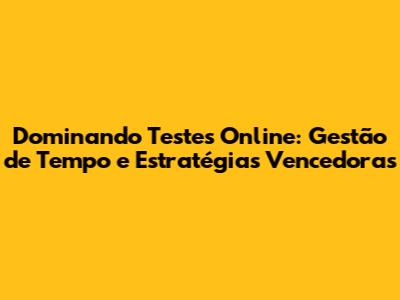 Dominando Testes Online: Gestão de Tempo e Estratégias Vencedoras