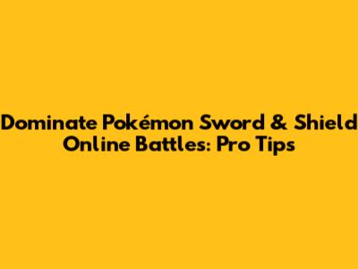 Dominate Pokémon Sword & Shield Online Battles: Pro Tips