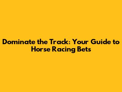 Dominate the Track: Your Guide to Horse Racing Bets
