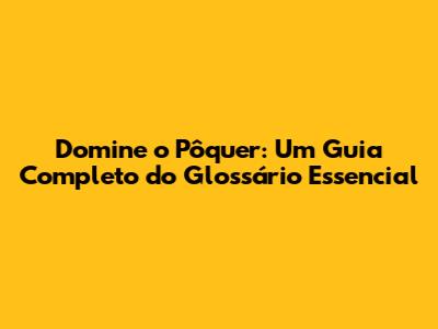 Domine o Pôquer: Um Guia Completo do Glossário Essencial