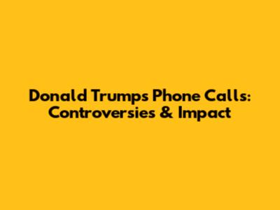 Donald Trump's Phone Calls: Controversies & Impact