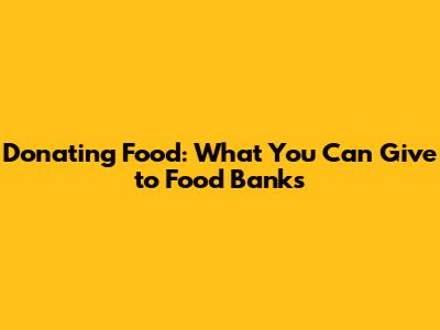 Donating Food: What You Can Give to Food Banks