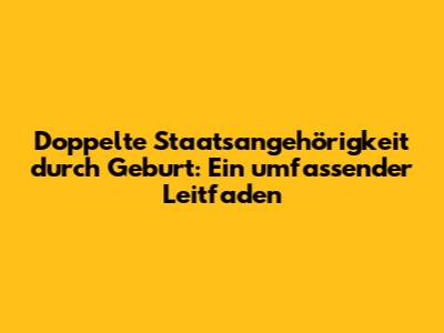 Doppelte Staatsangehörigkeit durch Geburt: Ein umfassender Leitfaden
