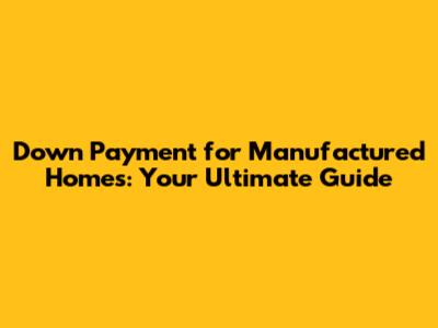 Down Payment for Manufactured Homes: Your Ultimate Guide