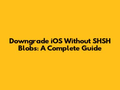 Downgrade iOS Without SHSH Blobs: A Complete Guide