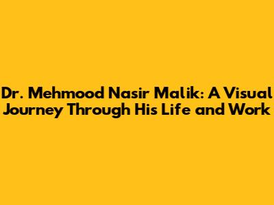 Dr. Mehmood Nasir Malik: A Visual Journey Through His Life and Work