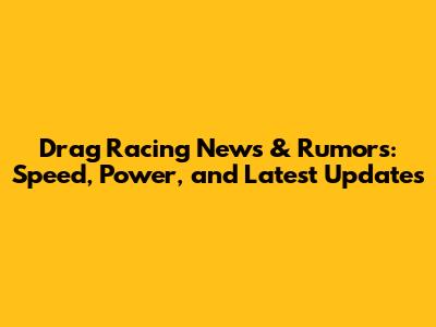 Drag Racing News & Rumors: Speed, Power, and Latest Updates