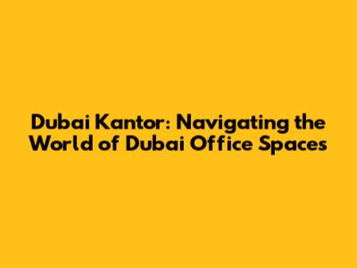 Dubai Kantor: Navigating the World of Dubai Office Spaces