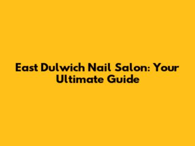 East Dulwich Nail Salon: Your Ultimate Guide