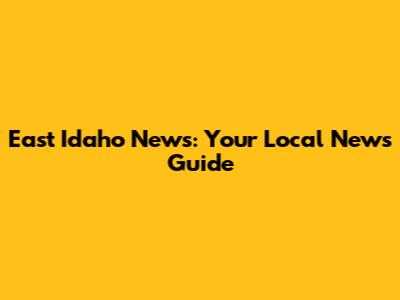 East Idaho News: Your Local News Guide
